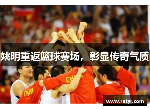 姚明重返篮球赛场，彰显传奇气质