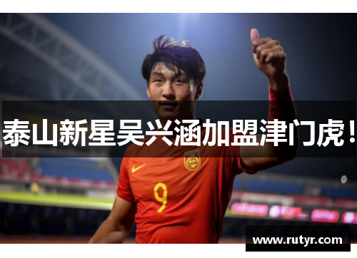 泰山新星吴兴涵加盟津门虎! 泰山新星吴兴涵加盟津门虎!